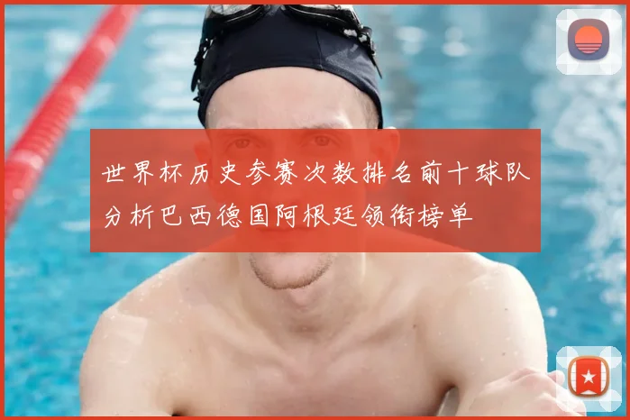 世界杯历史参赛次数排名前十球队分析巴西德国阿根廷领衔榜单