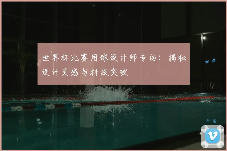 世界杯比赛用球设计师专访：揭秘设计灵感与科技突破