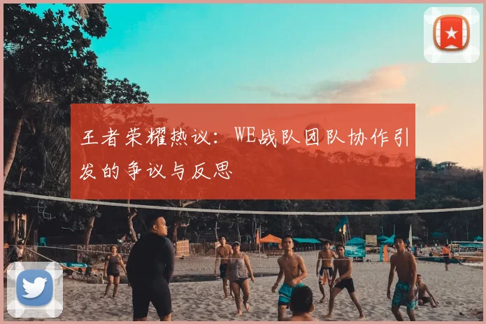 王者荣耀热议：WE战队团队协作引发的争议与反思