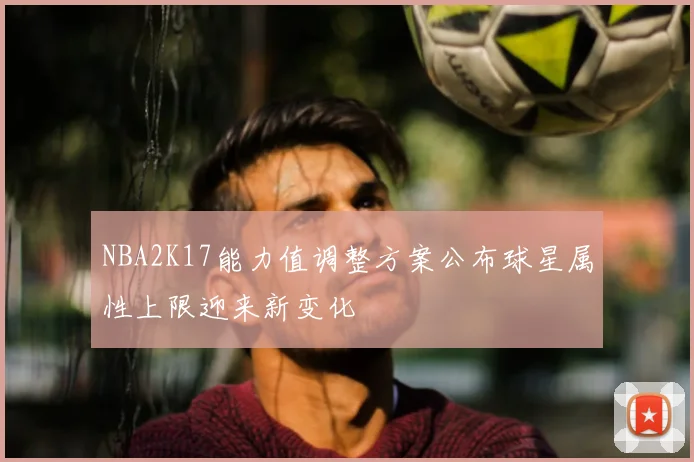 NBA2K17能力值调整方案公布球星属性上限迎来新变化