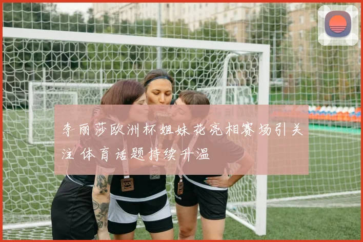 李丽莎欧洲杯姐妹花亮相赛场引关注 体育话题持续升温