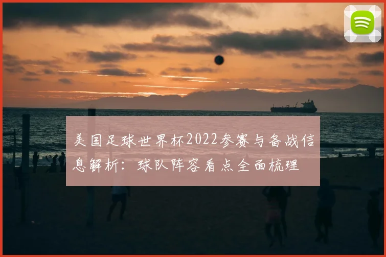 美国足球世界杯2022参赛与备战信息解析：球队阵容看点全面梳理