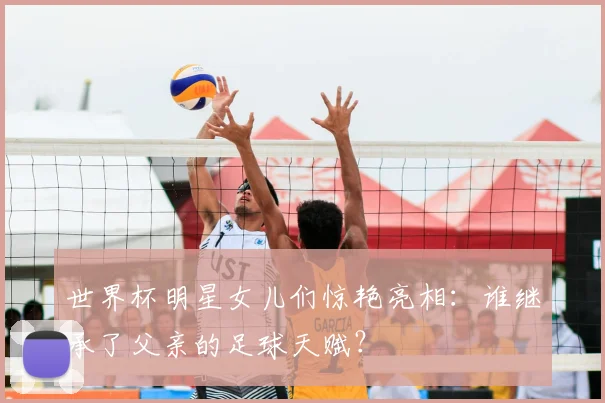 世界杯明星女儿们惊艳亮相：谁继承了父亲的足球天赋？