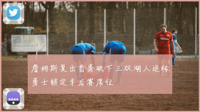 詹姆斯复出首秀砍下三双湖人逆转勇士锁定季后赛席位