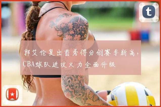 郭艾伦复出首秀得分创赛季新高，CBA球队进攻火力全面升级