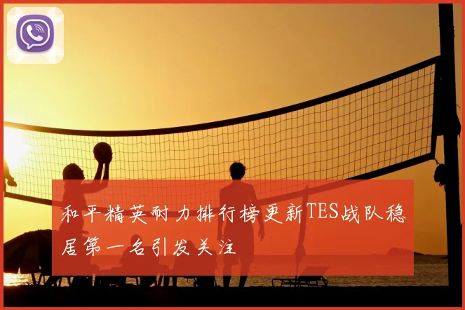 和平精英耐力排行榜更新TES战队稳居第一名引发关注