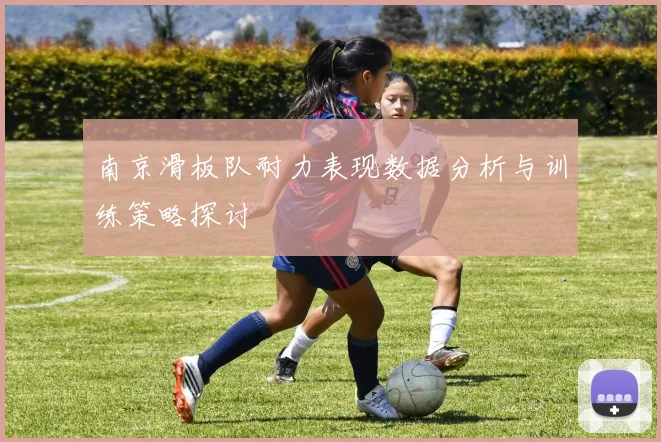 南京滑板队耐力表现数据分析与训练策略探讨