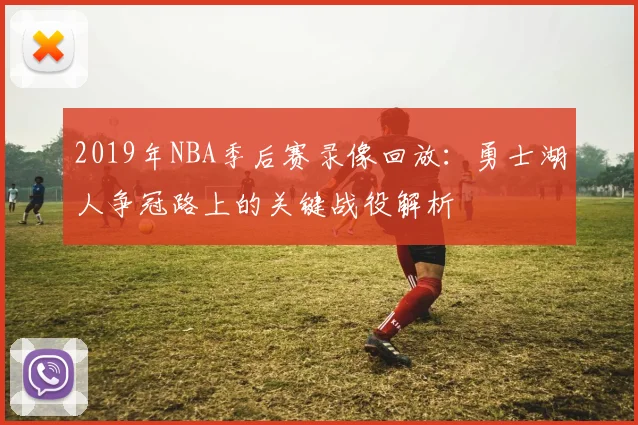 2019年NBA季后赛录像回放：勇士湖人争冠路上的关键战役解析