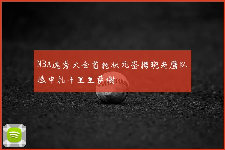 NBA选秀大会首轮状元签揭晓老鹰队选中扎卡里里萨谢