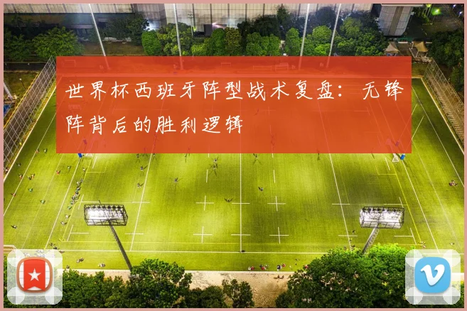 世界杯西班牙阵型战术复盘：无锋阵背后的胜利逻辑