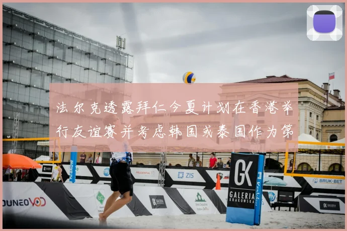 法尔克透露拜仁今夏计划在香港举行友谊赛并考虑韩国或泰国作为第二站
