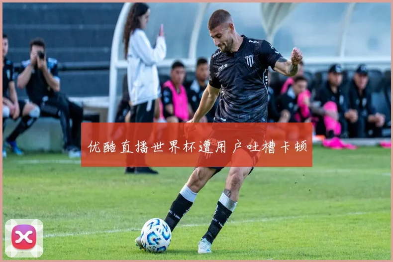 优酷直播世界杯遭用户吐槽卡顿