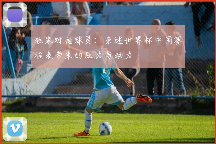 独家对话球员：亲述世界杯中国赛程表带来的压力与动力