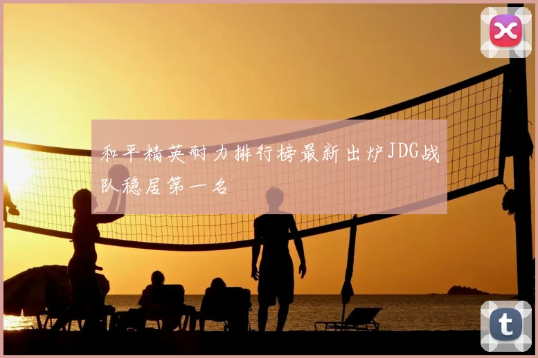 和平精英耐力排行榜最新出炉JDG战队稳居第一名