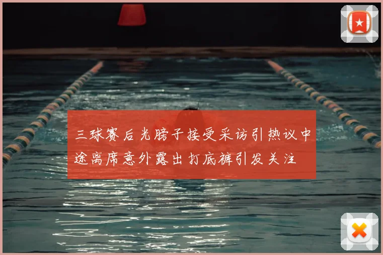 三球赛后光膀子接受采访引热议中途离席意外露出打底裤引发关注