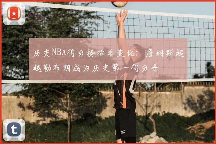历史NBA得分榜排名变化：詹姆斯超越勒布朗成为历史第一得分手