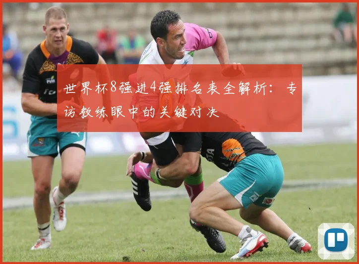 世界杯8强进4强排名表全解析：专访教练眼中的关键对决
