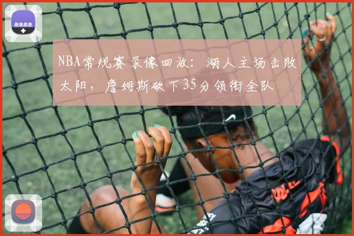 NBA常规赛录像回放:湖人主场击败太阳,詹姆斯砍下35分领衔全队