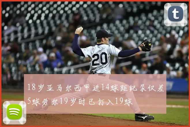 18岁亚马尔西甲进14球距纪录仅差5球劳尔19岁时已打入19球