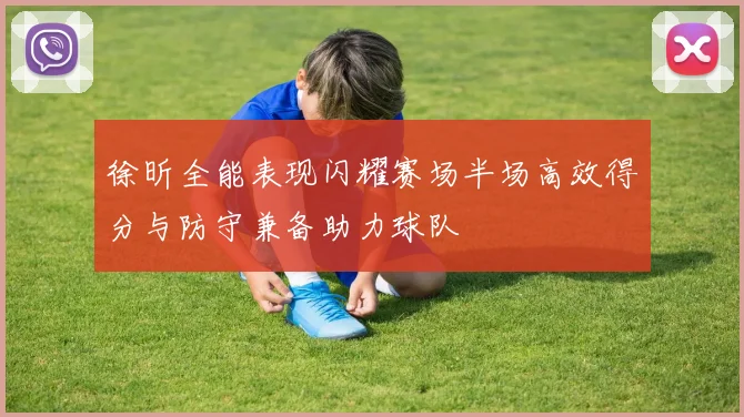 徐昕全能表现闪耀赛场半场高效得分与防守兼备助力球队