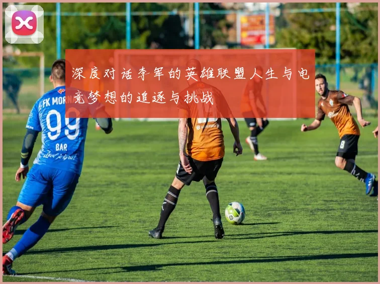 深度对话李军的英雄联盟人生与电竞梦想的追逐与挑战