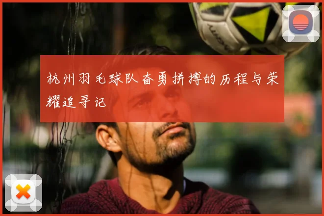 杭州羽毛球队奋勇拼搏的历程与荣耀追寻记