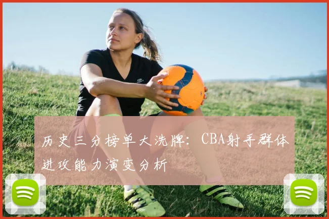 历史三分榜单大洗牌：CBA射手群体进攻能力演变分析