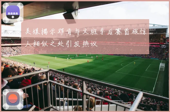 美媒揭示邓肯与文班季后赛首旅惊人相似之处引发热议