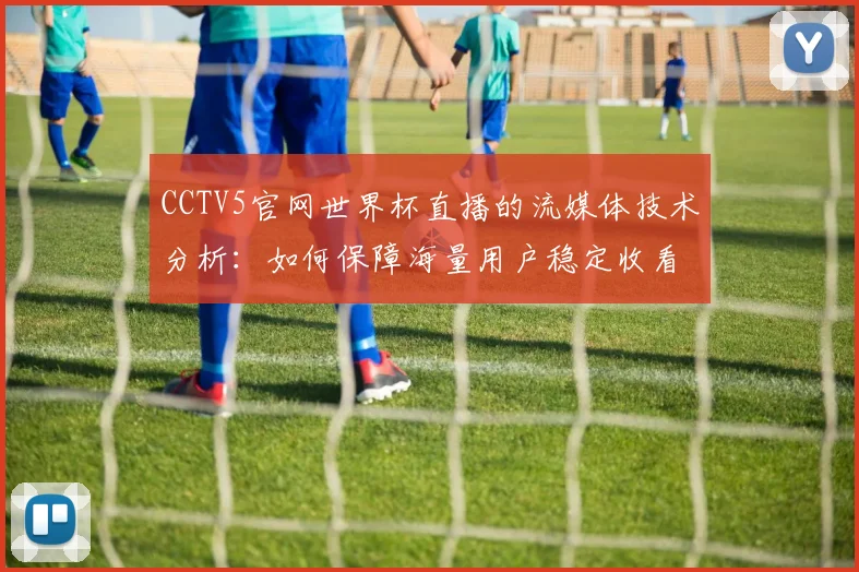 CCTV5官网世界杯直播的流媒体技术分析：如何保障海量用户稳定收看