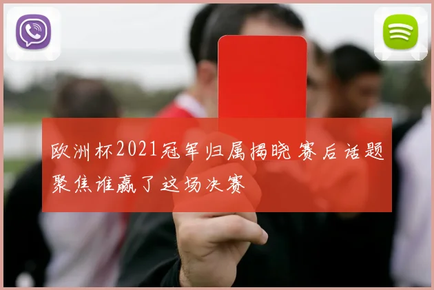 欧洲杯2021冠军归属揭晓 赛后话题聚焦谁赢了这场决赛