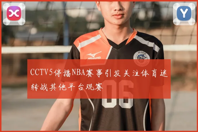 CCTV5停播NBA赛事引发关注体育迷转战其他平台观赛