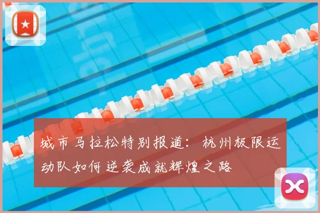 城市马拉松特别报道:杭州极限运动队如何逆袭成就辉煌之路