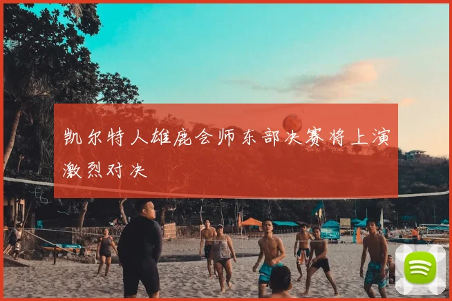 凯尔特人雄鹿会师东部决赛将上演激烈对决