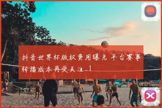 抖音世界杯版权费用曝光 平台赛事转播成本再受关注_1