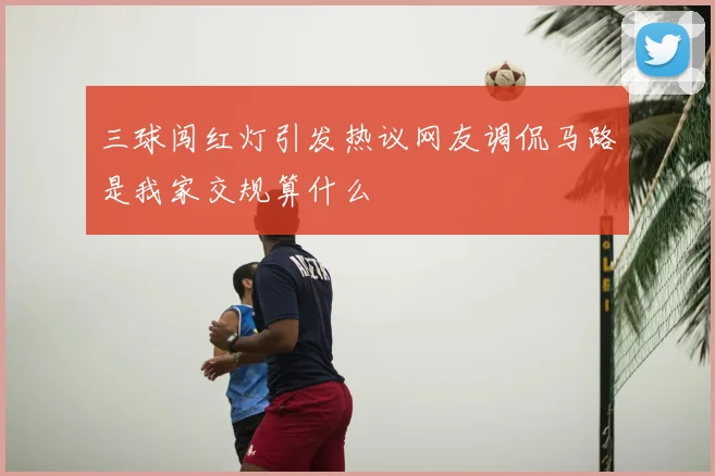 三球闯红灯引发热议网友调侃马路是我家交规算什么