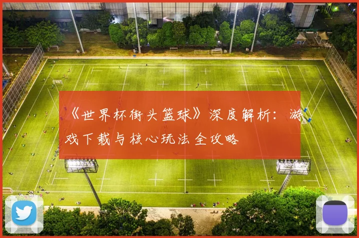 《世界杯街头篮球》深度解析：游戏下载与核心玩法全攻略