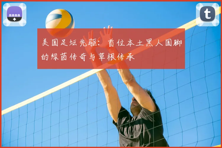美国足坛先驱：首位本土黑人国脚的绿茵传奇与草根传承