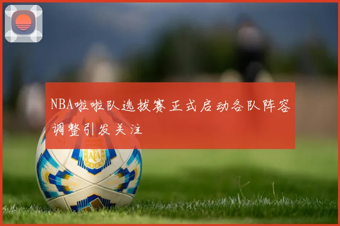 NBA啦啦队选拔赛正式启动各队阵容调整引发关注