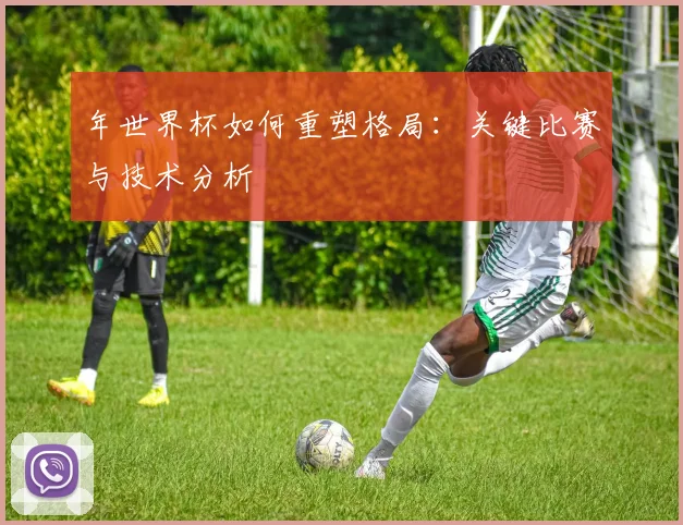 年世界杯如何重塑格局：关键比赛与技术分析
