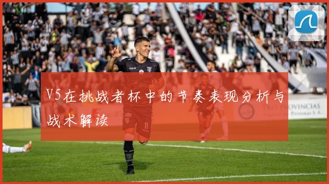 V5在挑战者杯中的节奏表现分析与战术解读