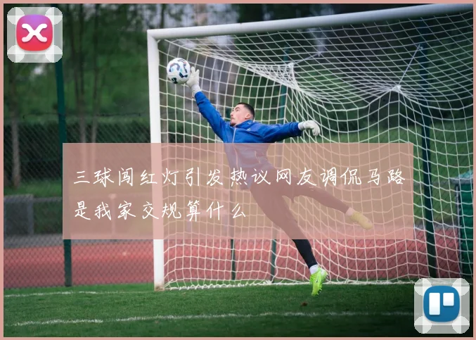 三球闯红灯引发热议网友调侃马路是我家交规算什么