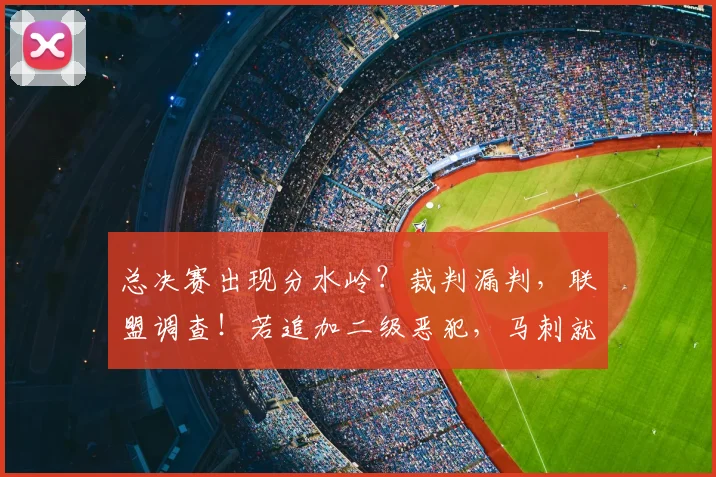 总决赛出现分水岭?裁判漏判,联盟调查!若追加二级恶犯,马刺就完了