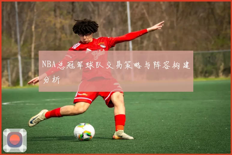 NBA总冠军球队交易策略与阵容构建分析