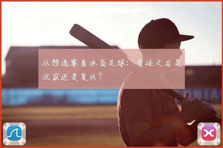 从预选赛看冰岛足球：奇迹之后是沉寂还是复兴？