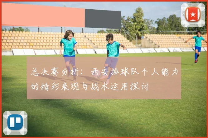 总决赛分析：西安排球队个人能力的精彩表现与战术运用探讨