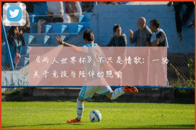 《两人世界杯》不只是情歌：一场关于竞技与陪伴的隐喻