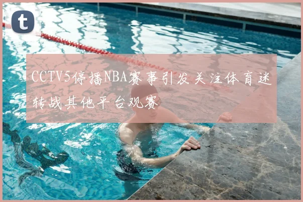 CCTV5停播NBA赛事引发关注体育迷转战其他平台观赛