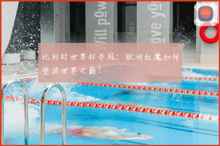 比利时世界杯夺冠：欧洲红魔如何登顶世界之巅？
