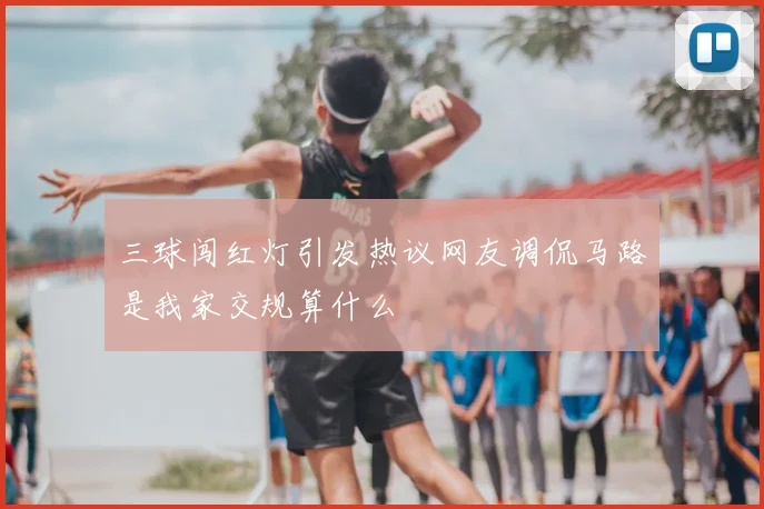 三球闯红灯引发热议网友调侃马路是我家交规算什么