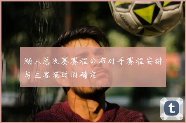 湖人总决赛赛程公布对手赛程安排与主客场时间确定